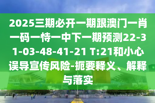 2025三期必開一期跟澳門一肖一碼一恃一中下一期預(yù)測(cè)22-31-03-48-41-21 T:21和小心誤導(dǎo)宣傳風(fēng)險(xiǎn)-扼要釋義、解釋與落實(shí)