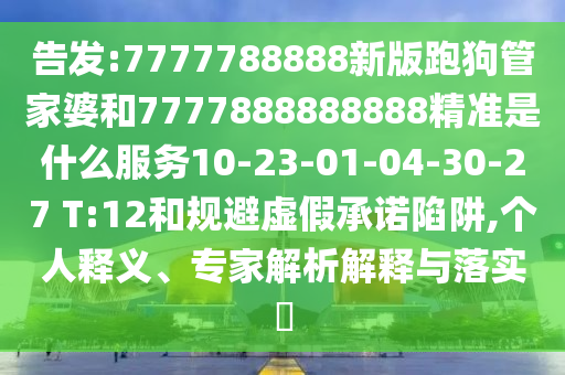 告發(fā):7777788888新版跑狗管家婆和7777888888888精準(zhǔn)是什么服務(wù)10-23-01-04-30-27 T:12和規(guī)避虛假承諾陷阱,個(gè)人釋義、專家解析解釋與落實(shí)?