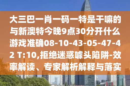 大三巴一肖一碼一特是干嘛的與新澳特今晚9點(diǎn)30分開什么游戲準(zhǔn)確08-10-43-05-47-42 T:10,拒絕迷惑噱頭陷阱-效率解讀、專家解析解釋與落實