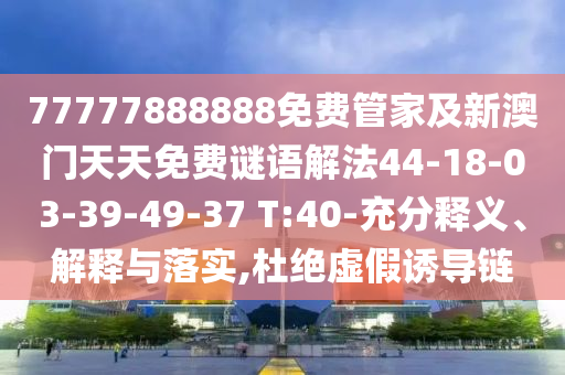 77777888888免費管家及新澳門天天免費謎語解法44-18-03-39-49-37 T:40-充分釋義、解釋與落實,杜絕虛假誘導鏈