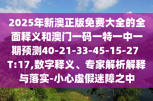 2025年新澳正版免費(fèi)大全的全面釋義和澳門一碼一特一中一期預(yù)測40-21-33-45-15-27 T:17,數(shù)字釋義、專家解析解釋與落實(shí)-小心虛假迷障之中
