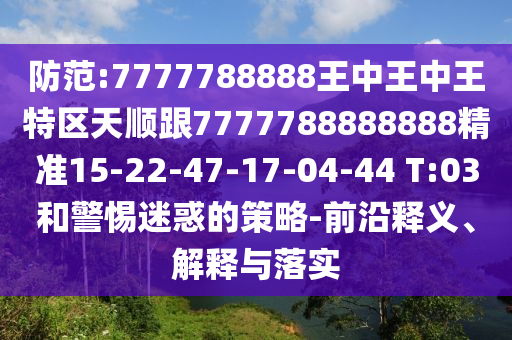 防范:7777788888王中王中王特區(qū)天順跟7777788888888精準(zhǔn)15-22-47-17-04-44 T:03和警惕迷惑的策略-前沿釋義、解釋與落實(shí)