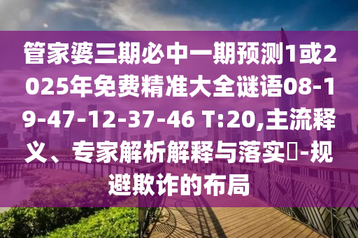 管家婆三期必中一期預(yù)測1或2025年免費精準大全謎語08-19-47-12-37-46 T:20,主流釋義、專家解析解釋與落實?-規(guī)避欺詐的布局