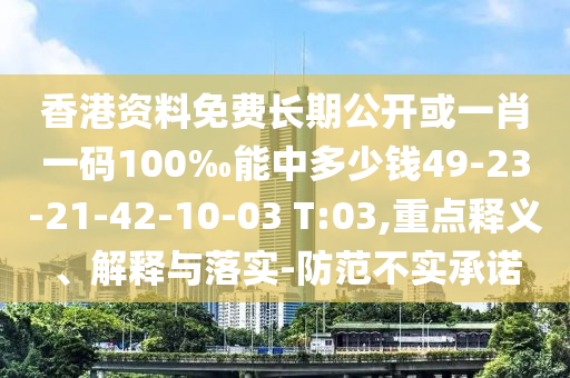 香港資料免費(fèi)長(zhǎng)期公開或一肖一碼100‰能中多少錢49-23-21-42-10-03 T:03,重點(diǎn)釋義、解釋與落實(shí)-防范不實(shí)承諾