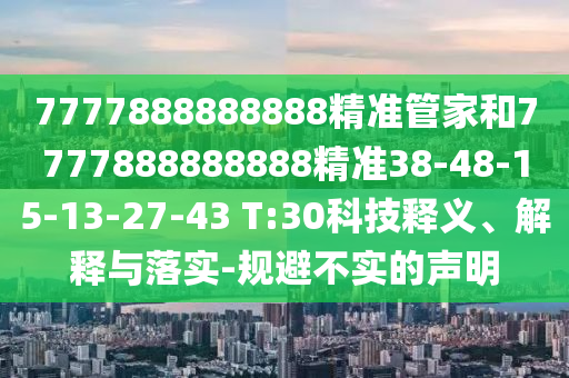 7777888888888精準(zhǔn)管家和7777888888888精準(zhǔn)38-48-15-13-27-43 T:30科技釋義、解釋與落實(shí)-規(guī)避不實(shí)的聲明