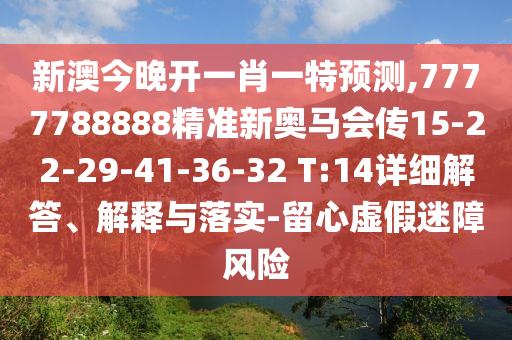 新澳今晚開(kāi)一肖一特預(yù)測(cè),7777788888精準(zhǔn)新奧馬會(huì)傳15-22-29-41-36-32 T:14詳細(xì)解答、解釋與落實(shí)-留心虛假迷障風(fēng)險(xiǎn)