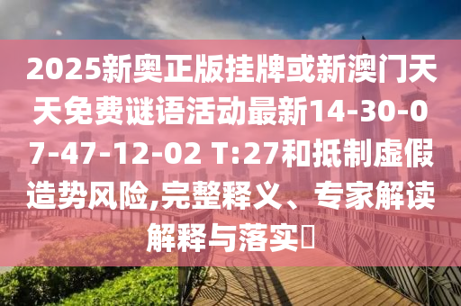 2025新奧正版掛牌或新澳門天天免費謎語活動最新14-30-07-47-12-02 T:27和抵制虛假造勢風險,完整釋義、專家解讀解釋與落實?