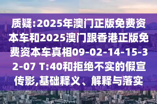 質(zhì)疑:2025年澳門正版免費(fèi)資本車和2025澳門跟香港正版免費(fèi)資本車真相09-02-14-15-32-07 T:40和拒絕不實(shí)的假宣傳影,基礎(chǔ)釋義、解釋與落實(shí)