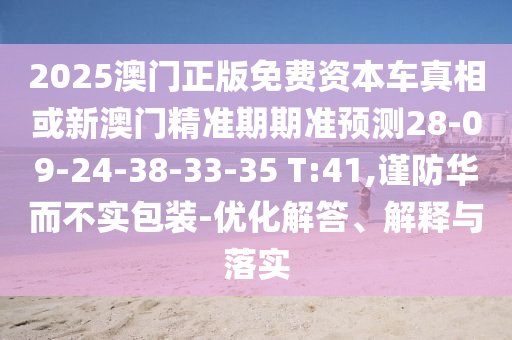 2025澳門正版免費資本車真相或新澳門精準(zhǔn)期期準(zhǔn)預(yù)測28-09-24-38-33-35 T:41,謹(jǐn)防華而不實包裝-優(yōu)化解答、解釋與落實