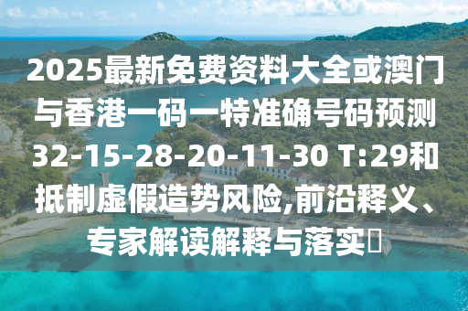 2025最新免費資料大全或澳門與香港一碼一特準確號碼預測32-15-28-20-11-30 T:29和抵制虛假造勢風險,前沿釋義、專家解讀解釋與落實?