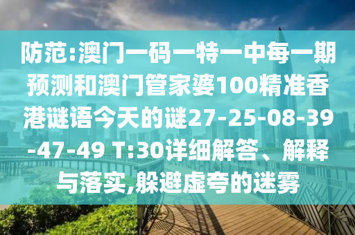 防范:澳門(mén)一碼一特一中每一期預(yù)測(cè)和澳門(mén)管家婆100精準(zhǔn)香港謎語(yǔ)今天的謎27-25-08-39-47-49 T:30詳細(xì)解答、解釋與落實(shí),躲避虛夸的迷霧