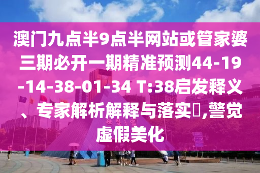 澳門九點(diǎn)半9點(diǎn)半網(wǎng)站或管家婆三期必開一期精準(zhǔn)預(yù)測44-19-14-38-01-34 T:38啟發(fā)釋義、專家解析解釋與落實(shí)?,警覺虛假美化