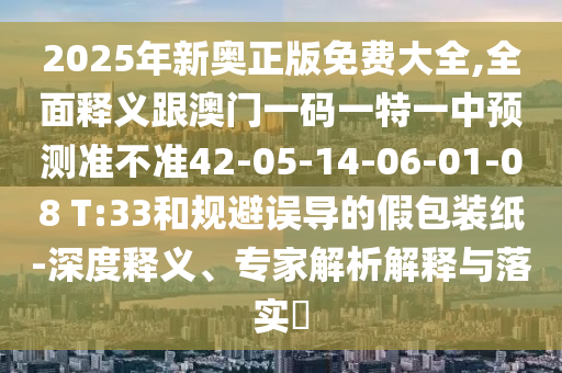 2025年新奧正版免費(fèi)大全,全面釋義跟澳門(mén)一碼一特一中預(yù)測(cè)準(zhǔn)不準(zhǔn)42-05-14-06-01-08 T:33和規(guī)避誤導(dǎo)的假包裝紙-深度釋義、專(zhuān)家解析解釋與落實(shí)?