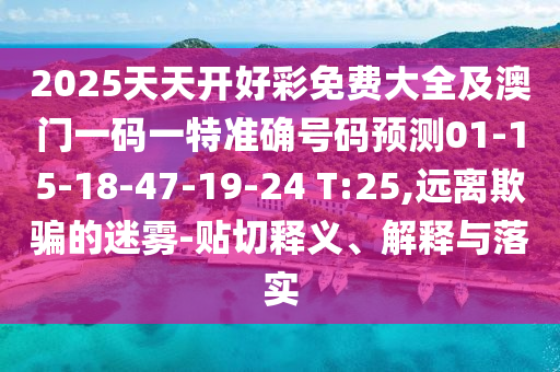 2025天天開好彩免費(fèi)大全及澳門一碼一特準(zhǔn)確號碼預(yù)測01-15-18-47-19-24 T:25,遠(yuǎn)離欺騙的迷霧-貼切釋義、解釋與落實(shí)