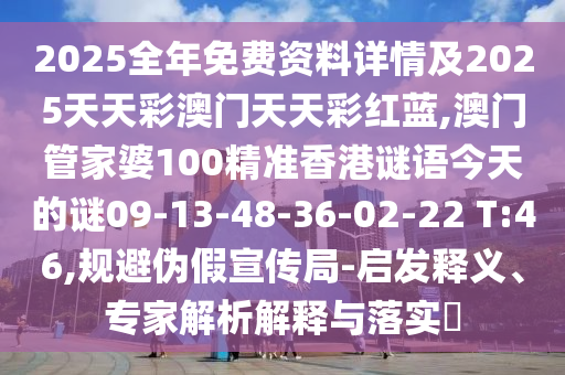 2025全年免費資料詳情及2025天天彩澳門天天彩紅藍(lán),澳門管家婆100精準(zhǔn)香港謎語今天的謎09-13-48-36-02-22 T:46,規(guī)避偽假宣傳局-啟發(fā)釋義、專家解析解釋與落實?