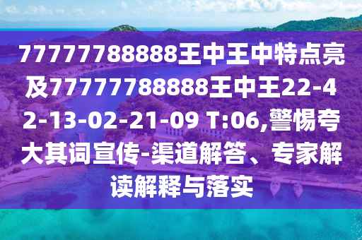 77777788888王中王中特點(diǎn)亮及77777788888王中王22-42-13-02-21-09 T:06,警惕夸大其詞宣傳-渠道解答、專家解讀解釋與落實(shí)