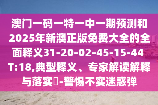 澳門(mén)一碼一特一中一期預(yù)測(cè)和2025年新澳正版免費(fèi)大全的全面釋義31-20-02-45-15-44 T:18,典型釋義、專(zhuān)家解讀解釋與落實(shí)?-警惕不實(shí)迷惑彈