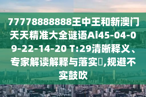 77778888888王中王和新澳門天天精準大全謎語Ai45-04-09-22-14-20 T:29清晰釋義、專家解讀解釋與落實?,規(guī)避不實鼓吹