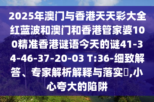 2025年澳門與香港天天彩大全紅藍(lán)波和澳門和香港管家婆100精準(zhǔn)香港謎語今天的謎41-34-46-37-20-03 T:36-細(xì)致解答、專家解析解釋與落實(shí)?,小心夸大的陷阱