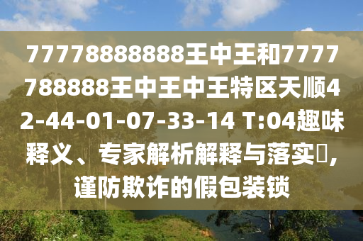 77778888888王中王和7777788888王中王中王特區(qū)天順42-44-01-07-33-14 T:04趣味釋義、專家解析解釋與落實(shí)?,謹(jǐn)防欺詐的假包裝鎖
