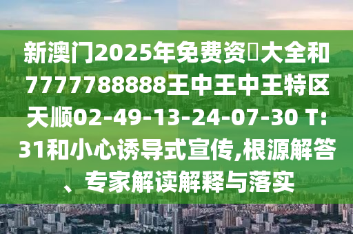 新澳門2025年免費資枓大全和7777788888王中王中王特區(qū)天順02-49-13-24-07-30 T:31和小心誘導(dǎo)式宣傳,根源解答、專家解讀解釋與落實