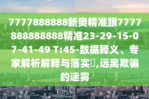 7777888888新奧精準跟7777888888888精準23-29-15-07-41-49 T:45-數(shù)據(jù)釋義、專家解析解釋與落實?,遠離欺騙的迷霧