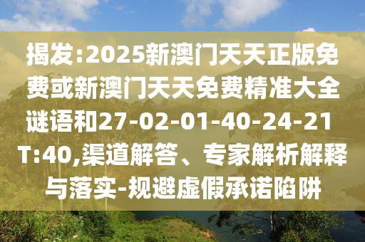 揭發(fā):2025新澳門天天正版免費(fèi)或新澳門天天免費(fèi)精準(zhǔn)大全謎語(yǔ)和27-02-01-40-24-21 T:40,渠道解答、專家解析解釋與落實(shí)-規(guī)避虛假承諾陷阱