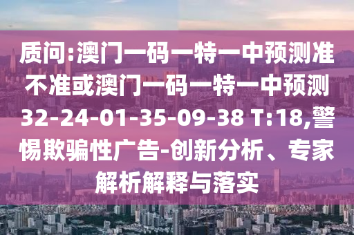 質(zhì)問:澳門一碼一特一中預(yù)測準(zhǔn)不準(zhǔn)或澳門一碼一特一中預(yù)測32-24-01-35-09-38 T:18,警惕欺騙性廣告-創(chuàng)新分析、專家解析解釋與落實(shí)