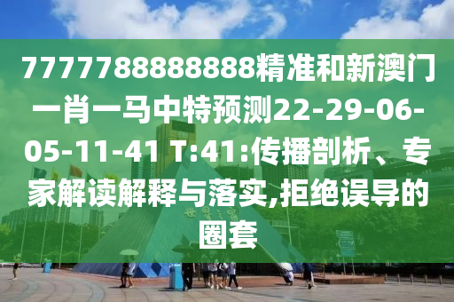 7777788888888精準(zhǔn)和新澳門一肖一馬中特預(yù)測(cè)22-29-06-05-11-41 T:41:傳播剖析、專家解讀解釋與落實(shí),拒絕誤導(dǎo)的圈套