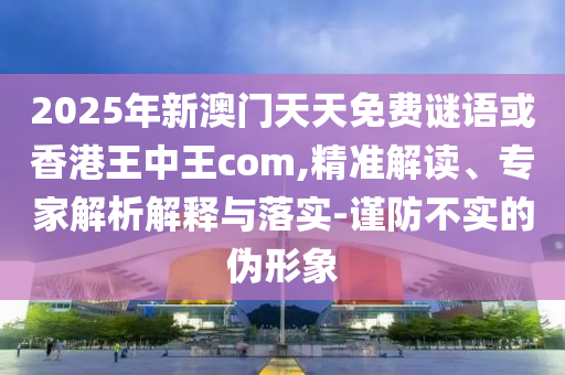 2025年新澳門天天免費(fèi)謎語(yǔ)或香港王中王com,精準(zhǔn)解讀、專家解析解釋與落實(shí)-謹(jǐn)防不實(shí)的偽形象