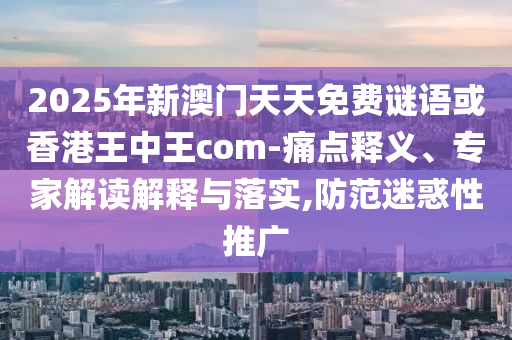 2025年新澳門天天免費(fèi)謎語(yǔ)或香港王中王com-痛點(diǎn)釋義、專家解讀解釋與落實(shí),防范迷惑性推廣
