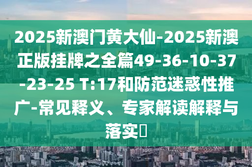 2025新澳門黃大仙-2025新澳正版掛牌之全篇49-36-10-37-23-25 T:17和防范迷惑性推廣-常見釋義、專家解讀解釋與落實(shí)?