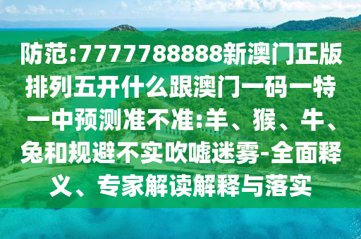 防范:7777788888新澳門正版排列五開什么跟澳門一碼一特一中預(yù)測(cè)準(zhǔn)不準(zhǔn):羊、猴、牛、兔和規(guī)避不實(shí)吹噓迷霧-全面釋義、專家解讀解釋與落實(shí)