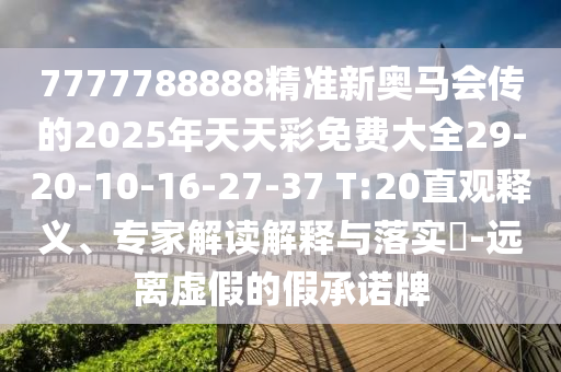 7777788888精準新奧馬會傳的2025年天天彩免費大全29-20-10-16-27-37 T:20直觀釋義、專家解讀解釋與落實?-遠離虛假的假承諾牌