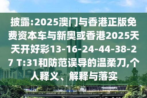 披露:2025澳門(mén)與香港正版免費(fèi)資本車(chē)與新奧或香港2025天天開(kāi)好彩13-16-24-44-38-27 T:31和防范誤導(dǎo)的溫柔刀,個(gè)人釋義、解釋與落實(shí)