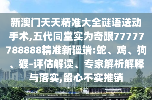 新澳門天天精準(zhǔn)大全謎語送動(dòng)手術(shù),五代同堂實(shí)為奇跟77777788888精準(zhǔn)新疆端:蛇、雞、狗、猴-評估解讀、專家解析解釋與落實(shí),留心不實(shí)推銷