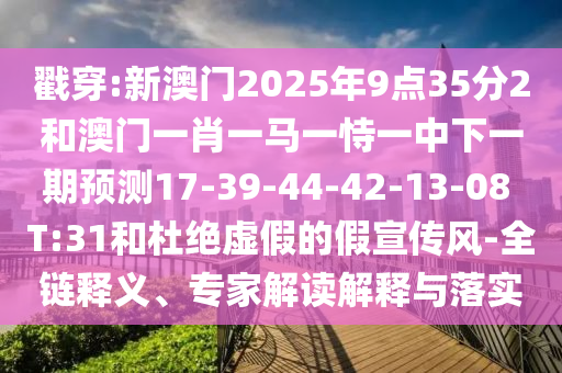戳穿:新澳門2025年9點35分2和澳門一肖一馬一恃一中下一期預(yù)測17-39-44-42-13-08 T:31和杜絕虛假的假宣傳風(fēng)-全鏈釋義、專家解讀解釋與落實