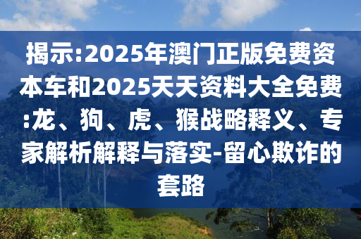 揭示:2025年澳門正版免費資本車和2025天天資料大全免費:龍、狗、虎、猴戰(zhàn)略釋義、專家解析解釋與落實-留心欺詐的套路