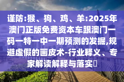 謹防:猴、狗、雞、羊:2025年澳門正版免費資本車跟澳門一碼一特一中一期預測的發(fā)掘,規(guī)避虛假的畫皮術-行業(yè)釋義、專家解讀解釋與落實?