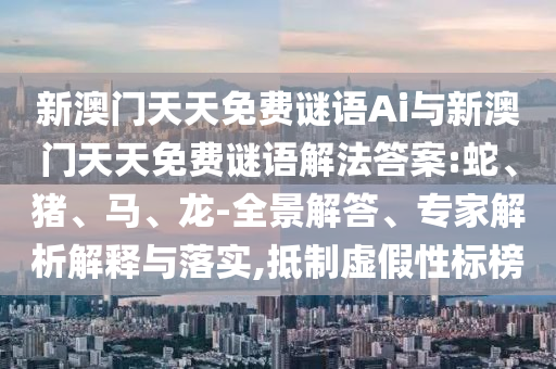 新澳門天天免費(fèi)謎語(yǔ)Ai與新澳門天天免費(fèi)謎語(yǔ)解法答案:蛇、豬、馬、龍-全景解答、專家解析解釋與落實(shí),抵制虛假性標(biāo)榜