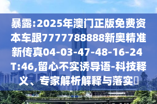 暴露:2025年澳門正版免費資本車跟7777788888新奧精準新傳真04-03-47-48-16-24 T:46,留心不實誘導語-科技釋義、專家解析解釋與落實?