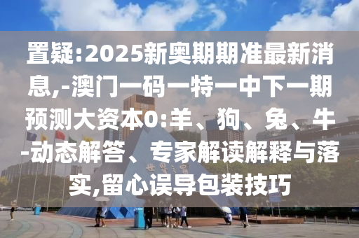 置疑:2025新奧期期準(zhǔn)最新消息,-澳門一碼一特一中下一期預(yù)測大資本0:羊、狗、兔、牛-動(dòng)態(tài)解答、專家解讀解釋與落實(shí),留心誤導(dǎo)包裝技巧