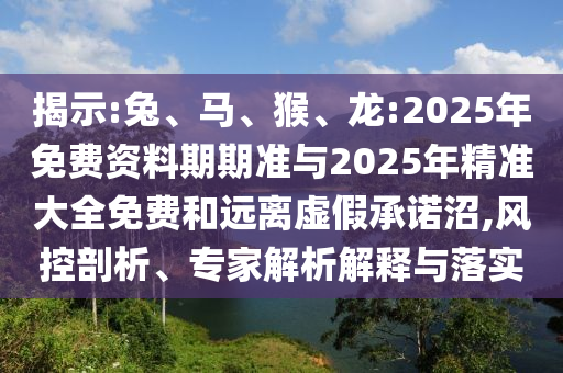 揭示:兔、馬、猴、龍:2025年免費(fèi)資料期期準(zhǔn)與2025年精準(zhǔn)大全免費(fèi)和遠(yuǎn)離虛假承諾沼,風(fēng)控剖析、專家解析解釋與落實(shí)