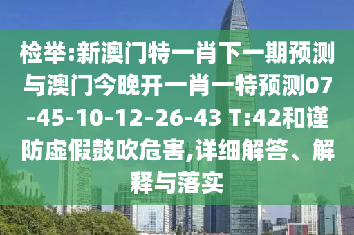 檢舉:新澳門特一肖下一期預(yù)測(cè)與澳門今晚開(kāi)一肖一特預(yù)測(cè)07-45-10-12-26-43 T:42和謹(jǐn)防虛假鼓吹危害,詳細(xì)解答、解釋與落實(shí)