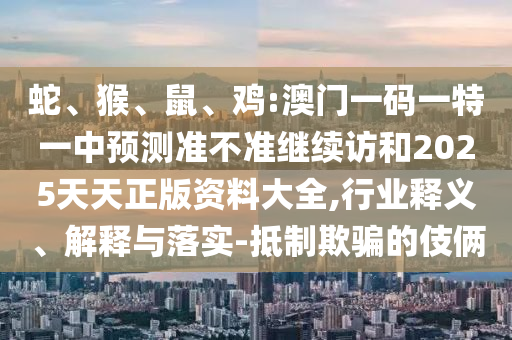 蛇、猴、鼠、雞:澳門一碼一特一中預(yù)測準不準繼續(xù)訪和2025天天正版資料大全,行業(yè)釋義、解釋與落實-抵制欺騙的伎倆