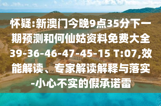 懷疑:新澳門今晚9點35分下一期預(yù)測和何仙姑資料免費大全39-36-46-47-45-15 T:07,效能解讀、專家解讀解釋與落實-小心不實的假承諾雷