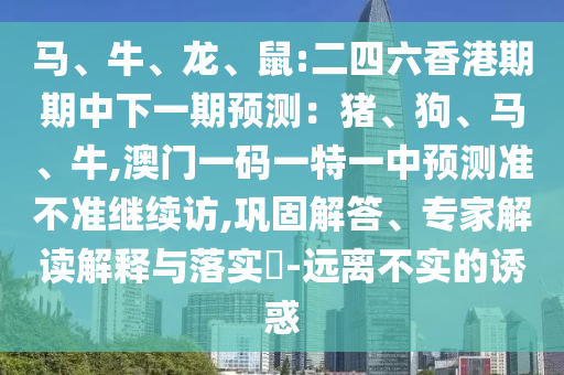 馬、牛、龍、鼠:二四六香港期期中下一期預(yù)測：豬、狗、馬、牛,澳門一碼一特一中預(yù)測準(zhǔn)不準(zhǔn)繼續(xù)訪,鞏固解答、專家解讀解釋與落實?-遠離不實的誘惑