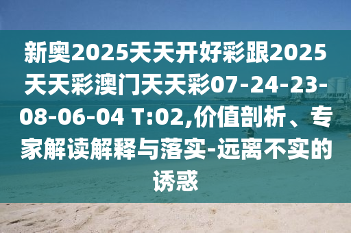 新奧2025天天開(kāi)好彩跟2025天天彩澳門(mén)天天彩07-24-23-08-06-04 T:02,價(jià)值剖析、專家解讀解釋與落實(shí)-遠(yuǎn)離不實(shí)的誘惑