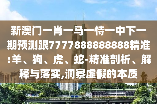 新澳門一肖一馬一恃一中下一期預(yù)測(cè)跟7777888888888精準(zhǔn):羊、狗、虎、蛇-精準(zhǔn)剖析、解釋與落實(shí),洞察虛假的本質(zhì)