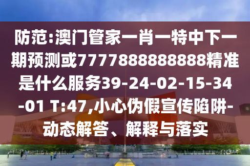 防范:澳門管家一肖一特中下一期預測或7777888888888精準是什么服務39-24-02-15-34-01 T:47,小心偽假宣傳陷阱-動態(tài)解答、解釋與落實